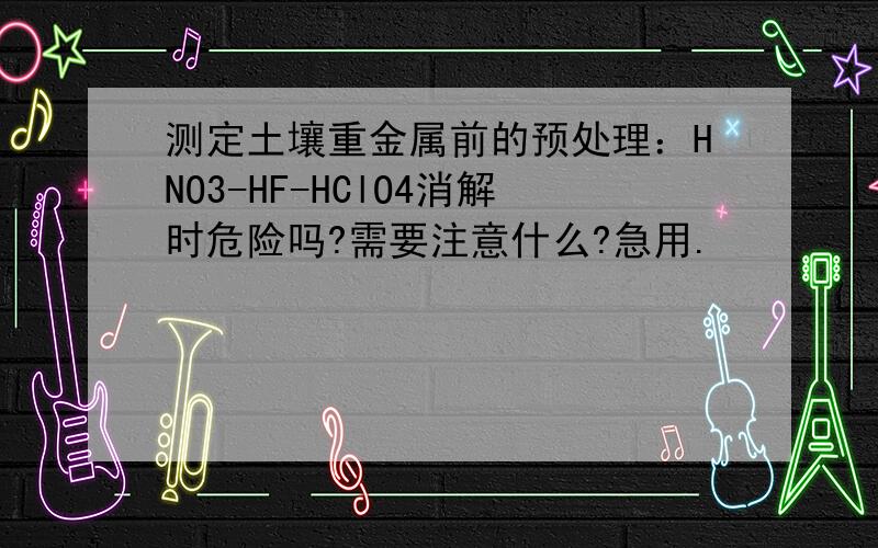 测定土壤重金属前的预处理：HNO3-HF-HClO4消解时危险吗?需要注意什么?急用.