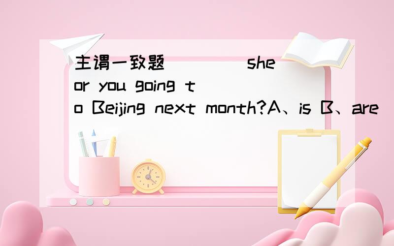 主谓一致题____ she or you going to Beijing next month?A、is B、are____ she or you going to Beijing next month?A、is B、are请详细说明原因,不用把原句还原成肯定句再用就近原则吗