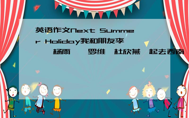 英语作文Next Summer Holiday我和朋友李琪、杨雨霖、罗维、杜欣燕一起去西南