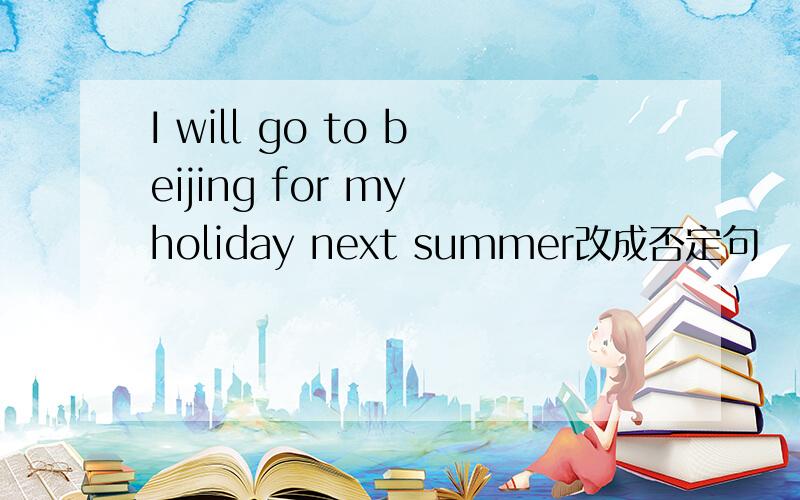 I will go to beijing for my holiday next summer改成否定句