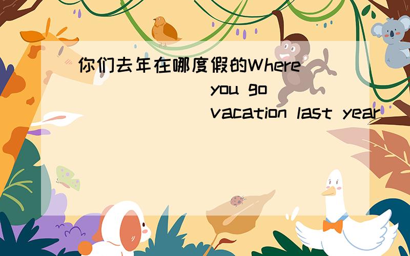 你们去年在哪度假的Where ______ you go ______ vacation last year