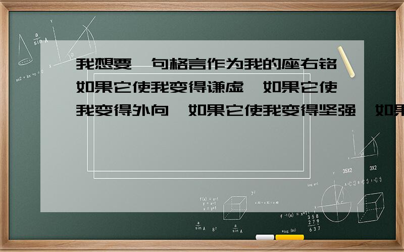 我想要一句格言作为我的座右铭如果它使我变得谦虚,如果它使我变得外向,如果它使我变得坚强,如果它使我变得理智,我都会把它作为我生命的标准,指引我前进的方向.