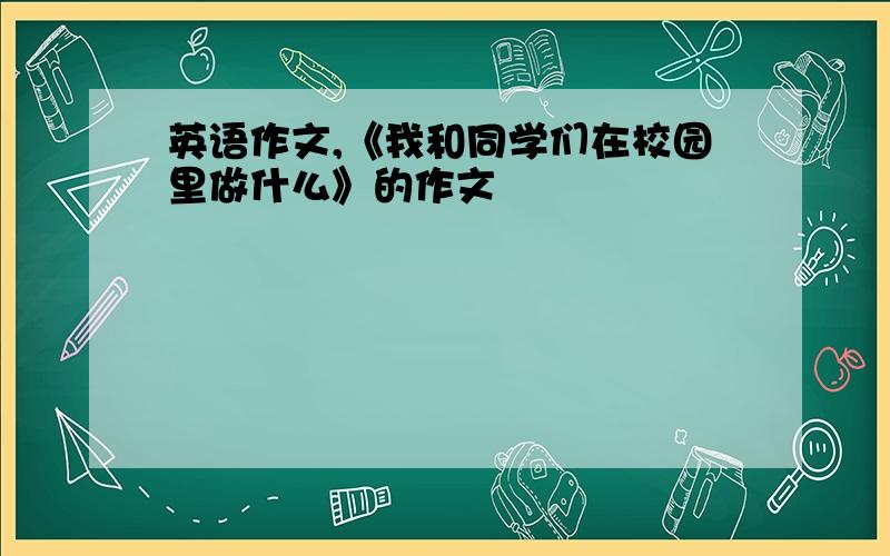 英语作文,《我和同学们在校园里做什么》的作文