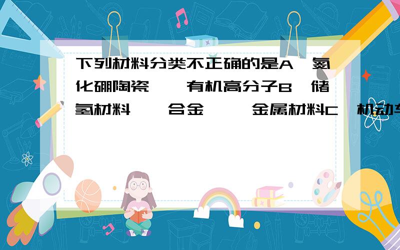 下列材料分类不正确的是A,氮化硼陶瓷——有机高分子B,储氢材料镧镍合金 ——金属材料C,机动车轮胎——复合材料D,普通玻璃——无机非金属材料