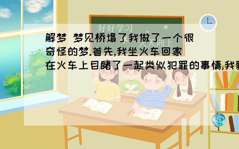 解梦 梦见桥塌了我做了一个很奇怪的梦.首先,我坐火车回家在火车上目睹了一起类似犯罪的事情,我貌似还是帮凶,梦里罪犯比较惨,我就帮他忙,结果自己很忐忑不安~然后我坐过站了(现实中到