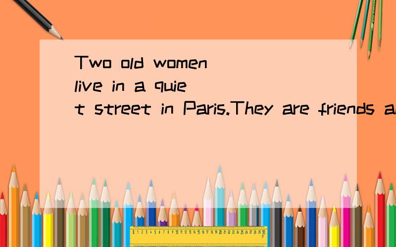 Two old women live in a quiet street in Paris.They are friends and neighbours.They often go for a walk along the street on fine days.One day,they are walking by the river Seine.The sun shines,the weather is warm,there are flowers everywhere and there