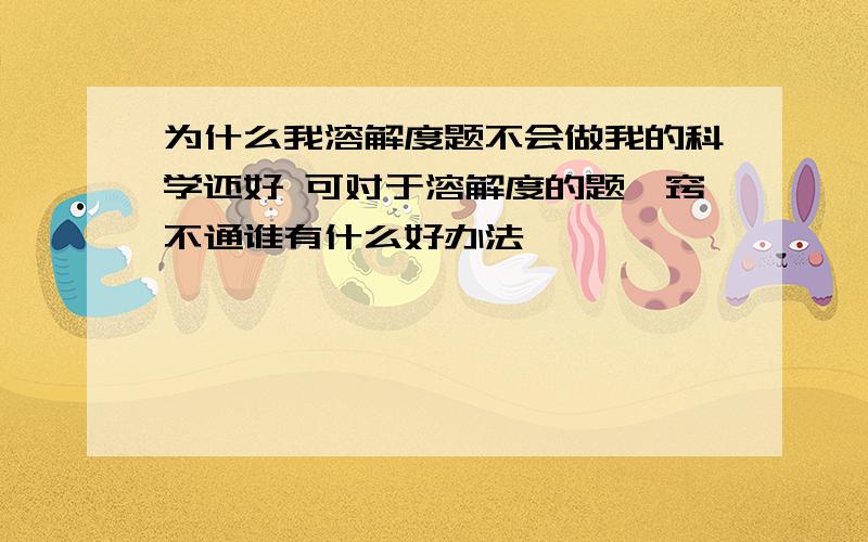 为什么我溶解度题不会做我的科学还好 可对于溶解度的题一窍不通谁有什么好办法