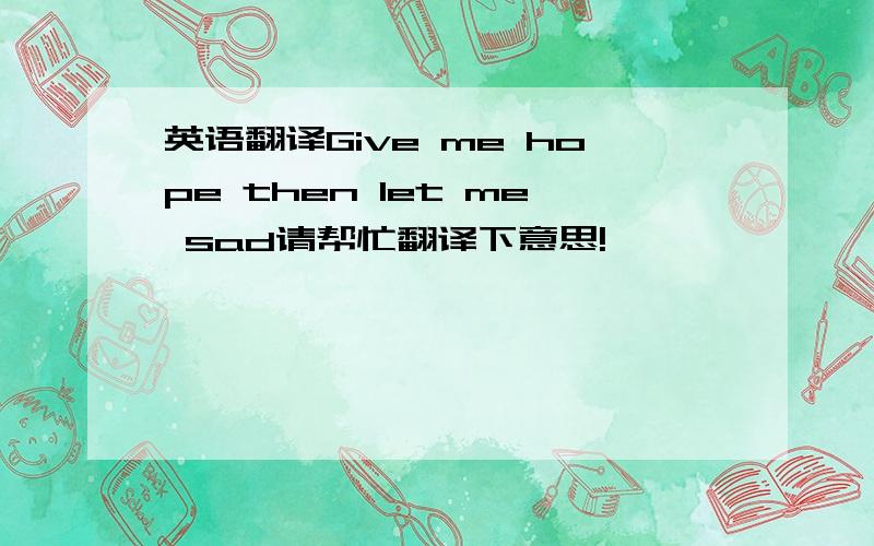 英语翻译Give me hope then let me sad请帮忙翻译下意思!