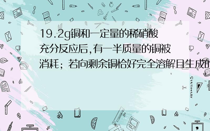 19.2g铜和一定量的稀硝酸充分反应后,有一半质量的铜被消耗；若向剩余铜恰好完全溶解且生成的气体只有NO若向反应后的溶液中再加入一定量的稀硫酸后,剩余铜恰好完全溶解且生成的气体只