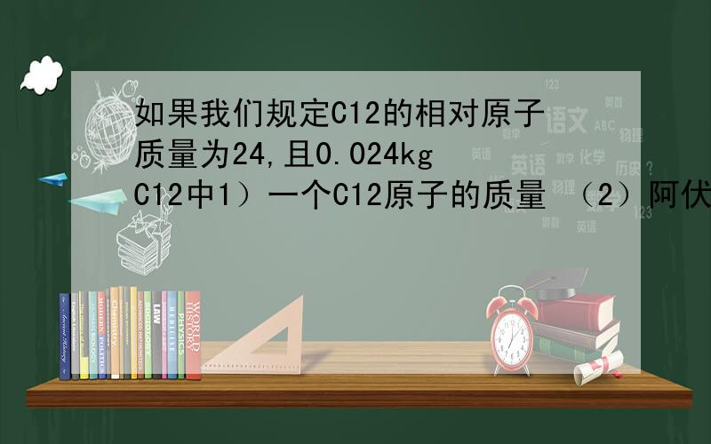 如果我们规定C12的相对原子质量为24,且0.024kgC12中1）一个C12原子的质量 （2）阿伏伽德罗常数 （3）摩尔