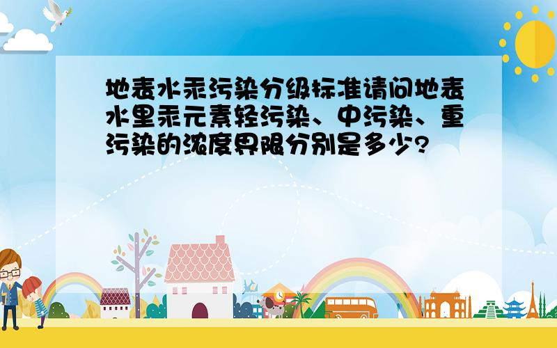 地表水汞污染分级标准请问地表水里汞元素轻污染、中污染、重污染的浓度界限分别是多少?