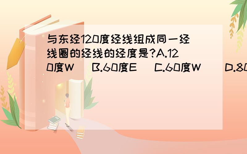 与东经120度经线组成同一经线圈的经线的经度是?A.120度W   B.60度E   C.60度W    D.80度E