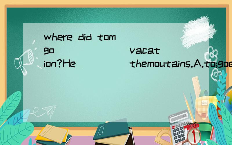 where did tom go_______vacation?He_____themoutains.A.to;goes to B.on;went to C.on;goes to