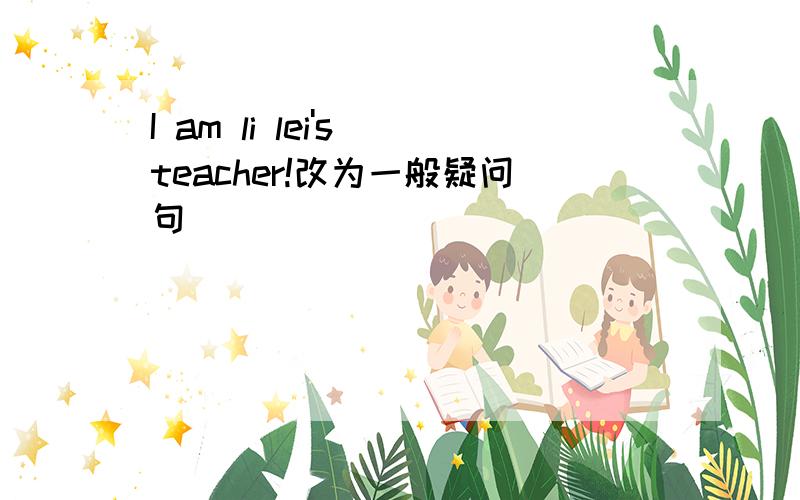 I am li lei's teacher!改为一般疑问句