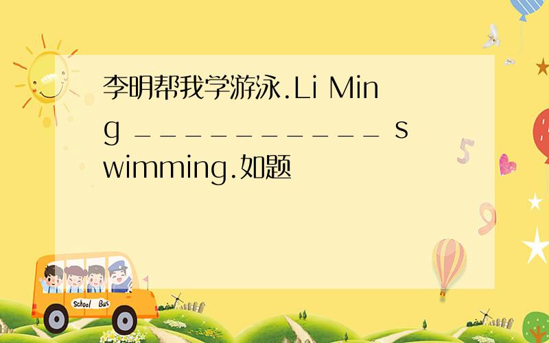 李明帮我学游泳.Li Ming __________ swimming.如题