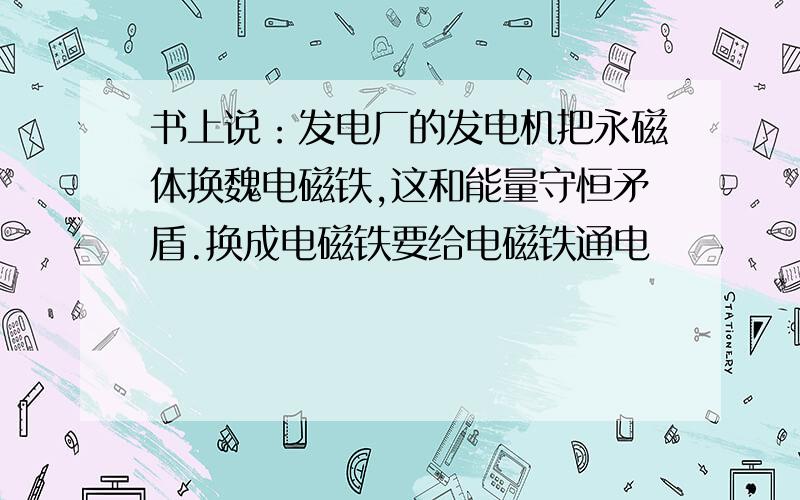 书上说：发电厂的发电机把永磁体换魏电磁铁,这和能量守恒矛盾.换成电磁铁要给电磁铁通电