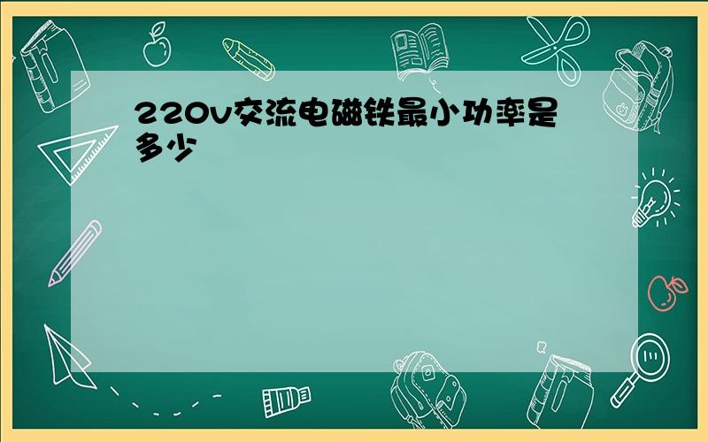 220v交流电磁铁最小功率是多少