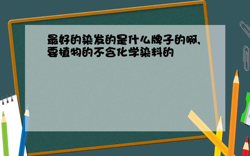 最好的染发的是什么牌子的啊,要植物的不含化学染料的