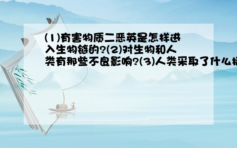 (1)有害物质二恶英是怎样进入生物链的?(2)对生物和人类有那些不良影响?(3)人类采取了什么措施?不要漏下题啊