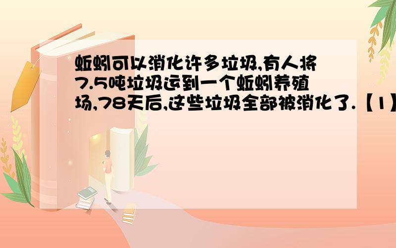 蚯蚓可以消化许多垃圾,有人将7.5吨垃圾运到一个蚯蚓养殖场,78天后,这些垃圾全部被消化了.【1】这个蚯蚓养殖场一年可以消化多少吨垃圾?【一年按365天计算,结果保留整数,下同】【2】一个