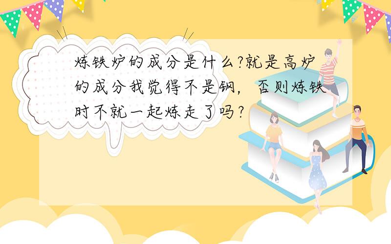 炼铁炉的成分是什么?就是高炉的成分我觉得不是钢，否则炼铁时不就一起炼走了吗？