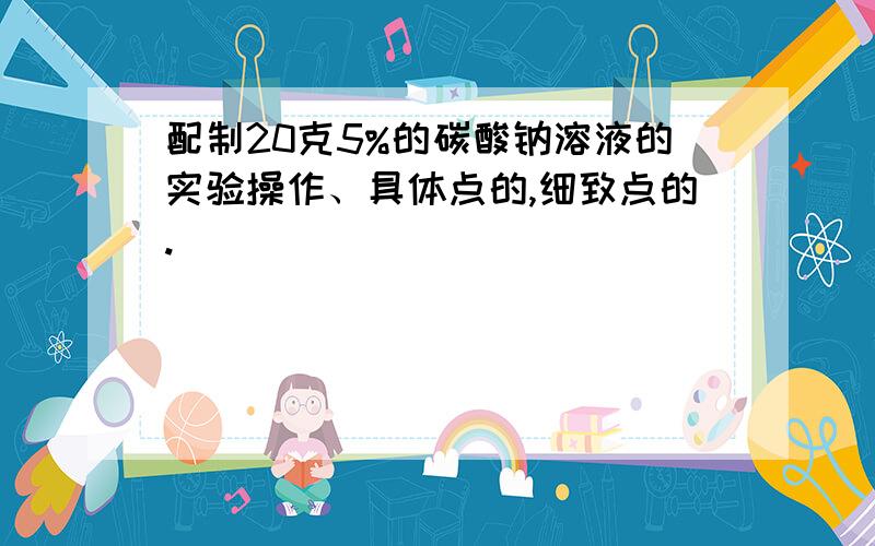 配制20克5%的碳酸钠溶液的实验操作、具体点的,细致点的.