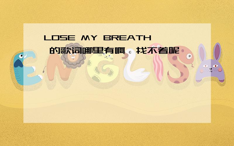 LOSE MY BREATH 的歌词哪里有啊,找不着呢,