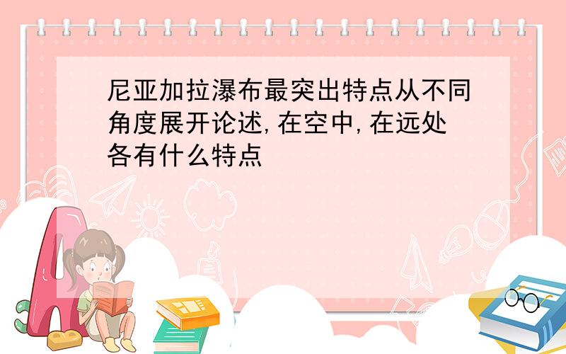 尼亚加拉瀑布最突出特点从不同角度展开论述,在空中,在远处各有什么特点