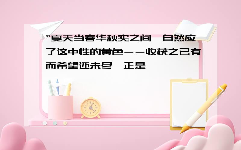 “夏天当春华秋实之间,自然应了这中性的黄色－－收获之已有而希望还未尽,正是一