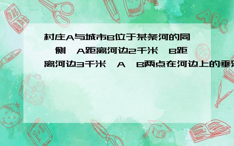 村庄A与城市B位于某条河的同一侧,A距离河边2千米,B距离河边3千米,A,B两点在河边上的垂足和间的距离为5千米,B距离城乡分界线1千米（如图所示）.现在要从A和B铺设下水管道到河边,若单独铺