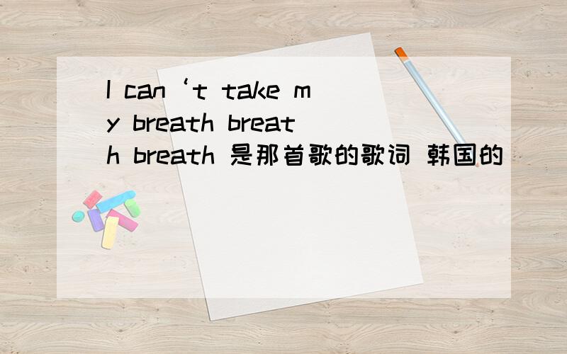 I can‘t take my breath breath breath 是那首歌的歌词 韩国的