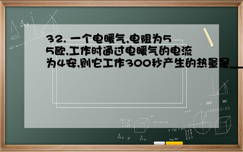 32. 一个电暖气,电阻为55欧,工作时通过电暖气的电流为4安,则它工作300秒产生的热量是____________________焦.