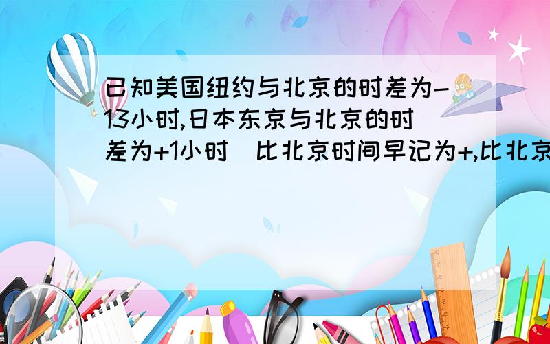 已知美国纽约与北京的时差为-13小时,日本东京与北京的时差为+1小时（比北京时间早记为+,比北京时间晚记为-）,小明、小军分别在北京乘坐早晨7点的航班飞行22小时和3小时到达纽约和东京,