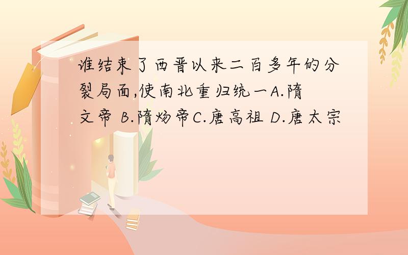 谁结束了西晋以来二百多年的分裂局面,使南北重归统一A.隋文帝 B.隋炀帝C.唐高祖 D.唐太宗