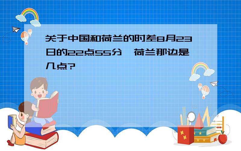 关于中国和荷兰的时差8月23日的22点55分,荷兰那边是几点?