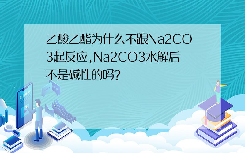 乙酸乙酯为什么不跟Na2CO3起反应,Na2CO3水解后不是碱性的吗?