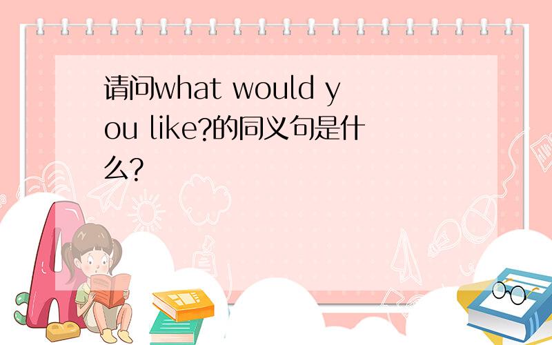 请问what would you like?的同义句是什么?