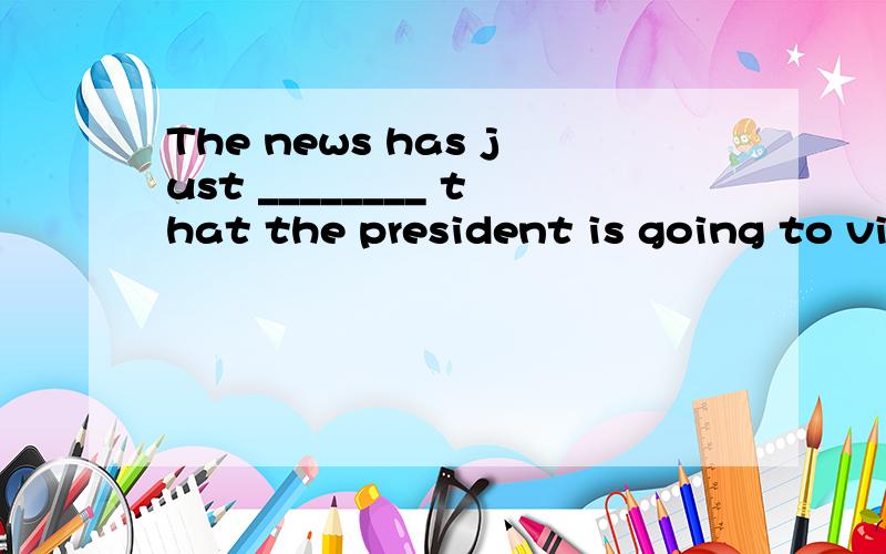 The news has just ________ that the president is going to visit China next month.A) come downB) come upC) come outD) come about