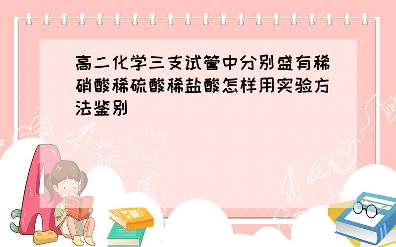 高二化学三支试管中分别盛有稀硝酸稀硫酸稀盐酸怎样用实验方法鉴别