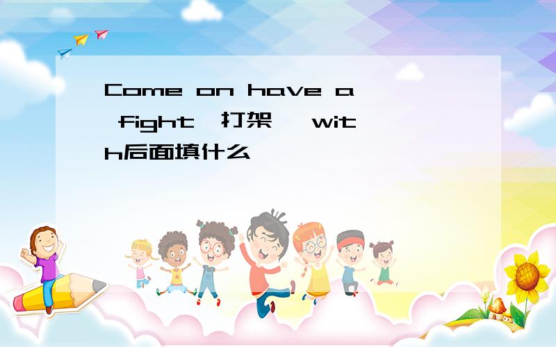 Come on have a fight{打架} with后面填什么