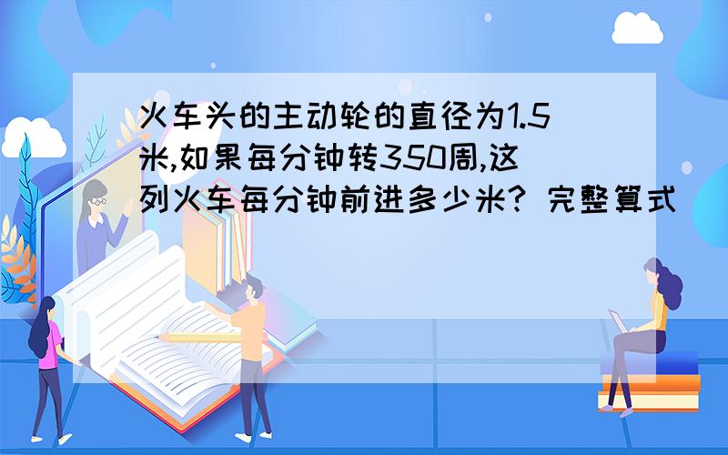 火车头的主动轮的直径为1.5米,如果每分钟转350周,这列火车每分钟前进多少米? 完整算式