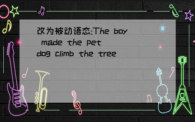 改为被动语态:The boy made the pet dog climb the tree