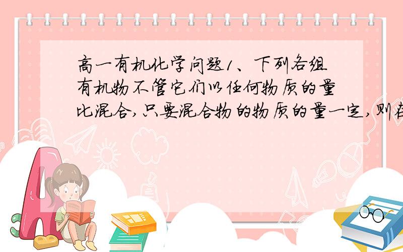 高一有机化学问题1、下列各组有机物不管它们以任何物质的量比混合,只要混合物的物质的量一定,则在完全燃烧时消耗氧气的量恒定的是      C DA.C3H6和C3H8  B.C4H6和C3H8  C.C5H10A和C6H6  D.C3H6和C3H8O