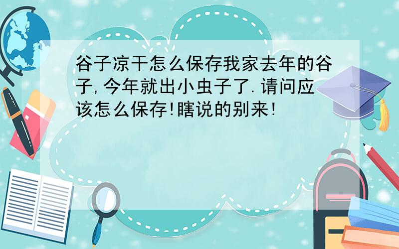 谷子凉干怎么保存我家去年的谷子,今年就出小虫子了.请问应该怎么保存!瞎说的别来!