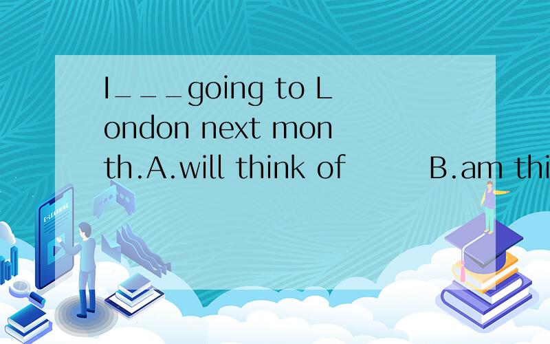 I___going to London next month.A.will think of        B.am thinking ofC.shall think of      D.have thought of需要各个选项的详细解释