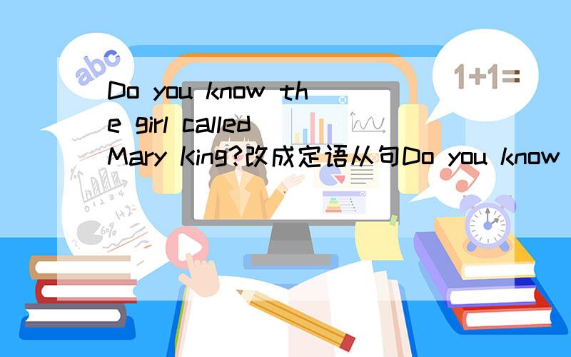 Do you know the girl called Mary King?改成定语从句Do you know the girl called Mary King?en .我也觉得应该用named比较 好点。呵呵。我也是网上随意找到的