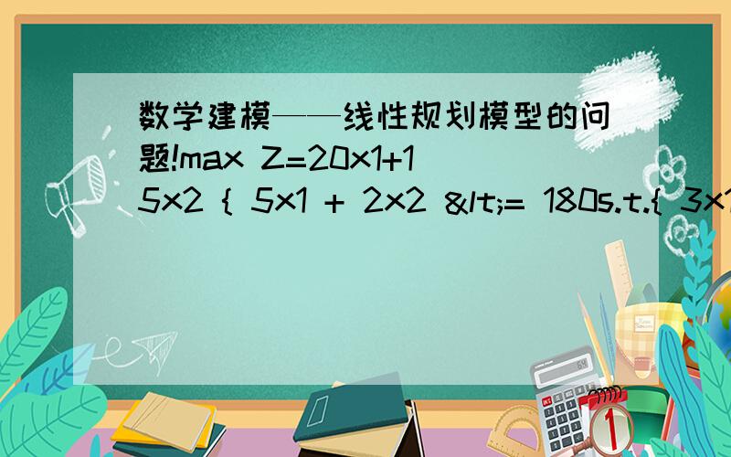 数学建模——线性规划模型的问题!max Z=20x1+15x2 { 5x1 + 2x2 <= 180s.t.{ 3x1 + 4x2 <= 135 { x1>=0 ,x2>=0且 x1,x2为整数