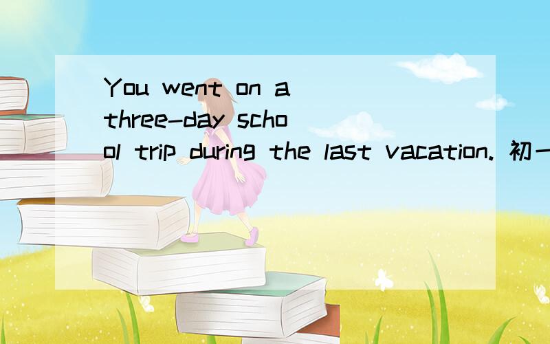 You went on a three-day school trip during the last vacation. 初一下册英语书79页 .英语作文有三幅图  一幅图 里面是  人们在沙滩、有的人在玩排球 有的人在吃 午餐  天气是晴朗的 二幅图是 人们在爬山