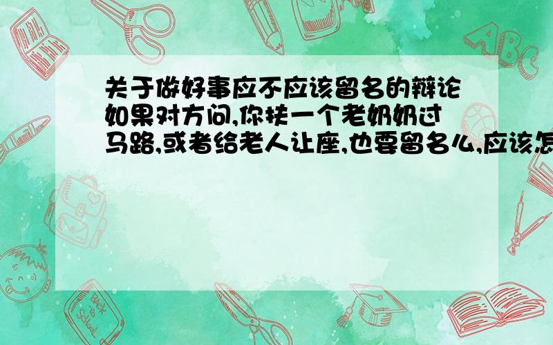 关于做好事应不应该留名的辩论如果对方问,你扶一个老奶奶过马路,或者给老人让座,也要留名么,应该怎么回答,要犀利,