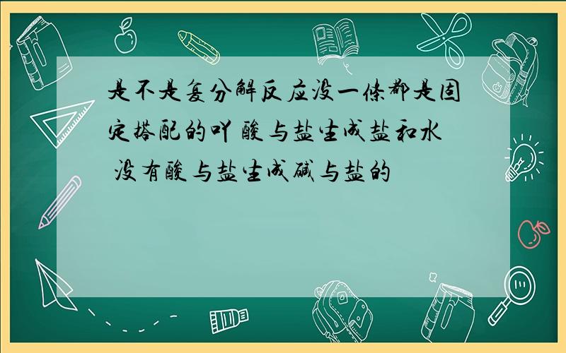 是不是复分解反应没一条都是固定搭配的吖 酸与盐生成盐和水 没有酸与盐生成碱与盐的